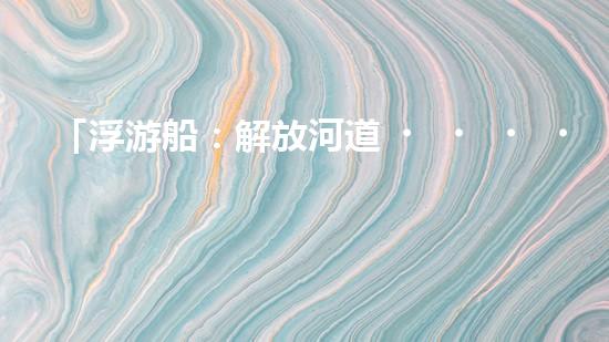 「浮游船：解放河道，助力清淤」